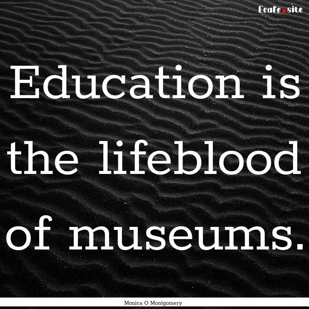 Education is the lifeblood of museums. : Quote by Monica O Montgomery