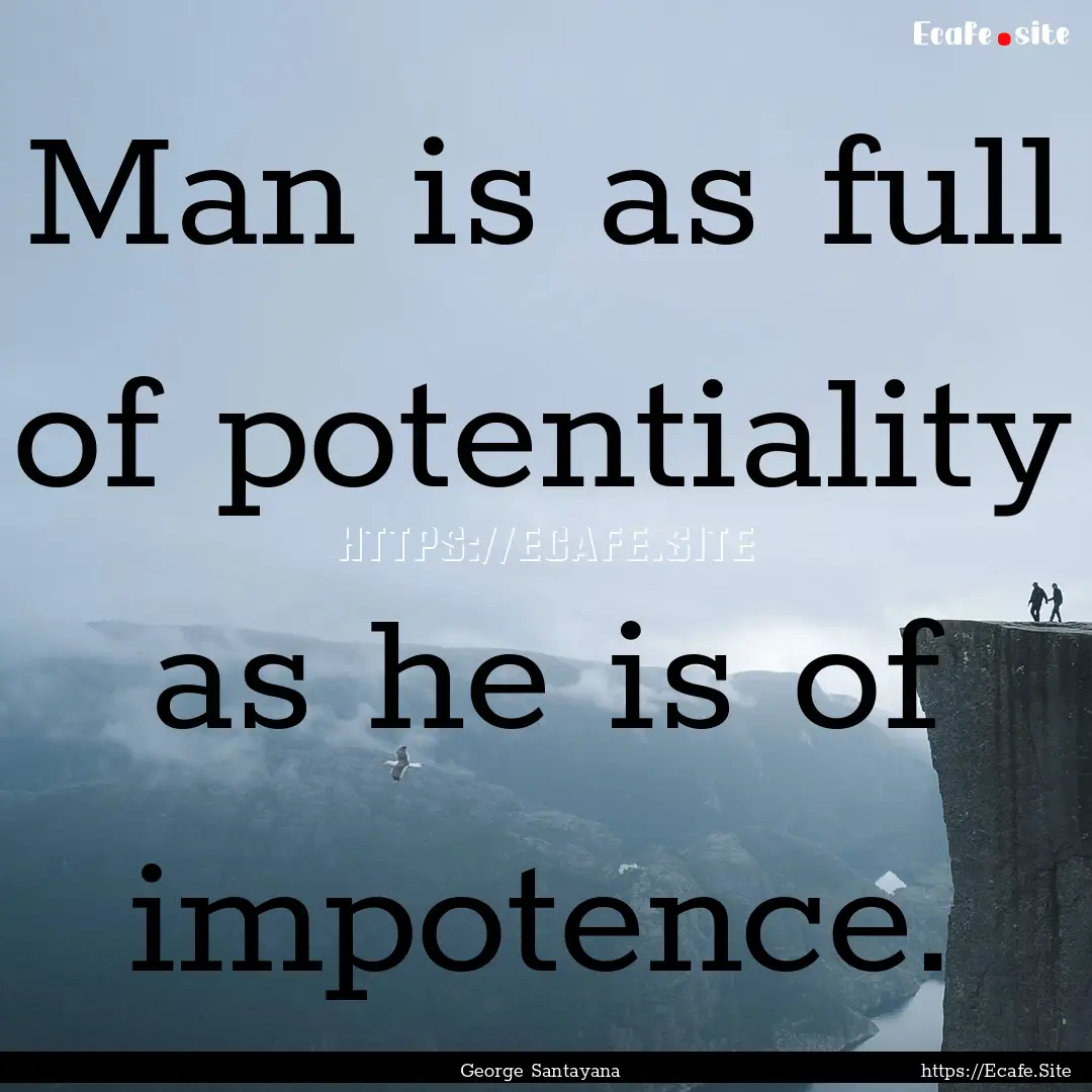 Man is as full of potentiality as he is of.... : Quote by George Santayana