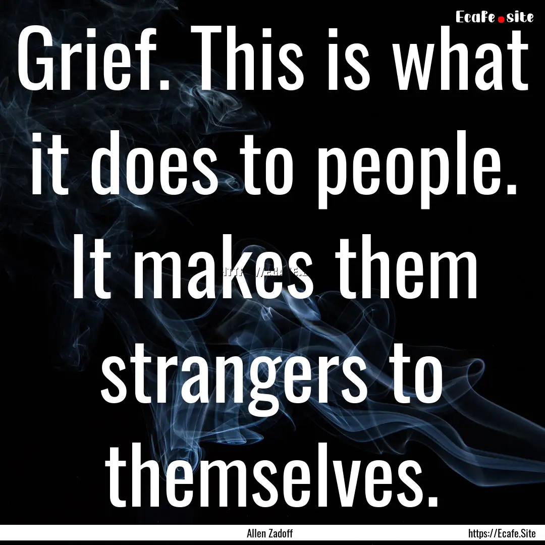 Grief. This is what it does to people. It.... : Quote by Allen Zadoff