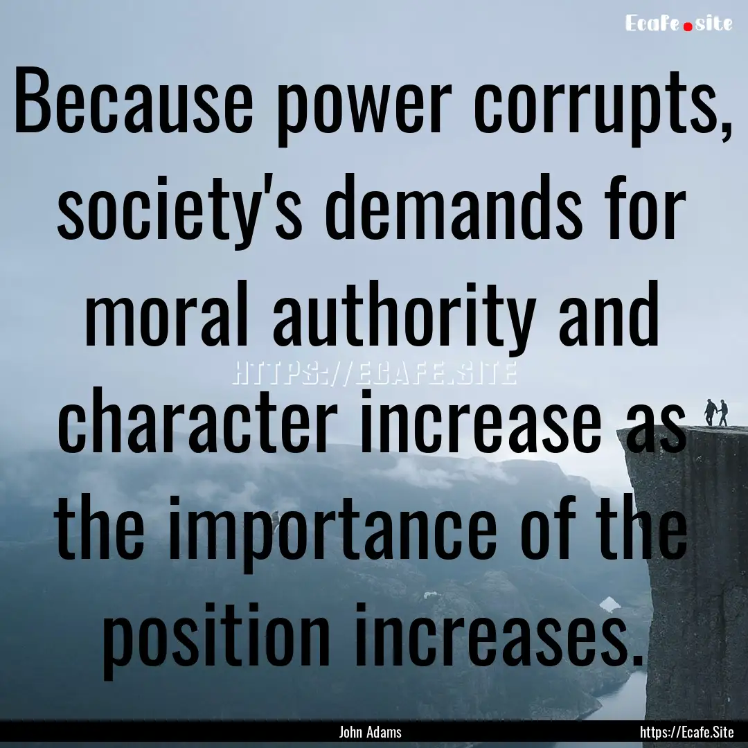 Because power corrupts, society's demands.... : Quote by John Adams