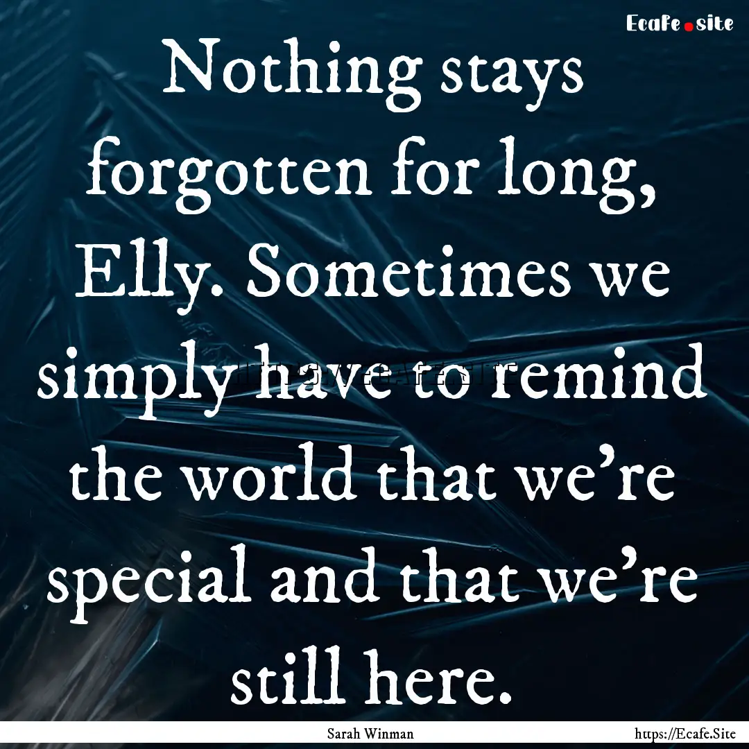 Nothing stays forgotten for long, Elly. Sometimes.... : Quote by Sarah Winman