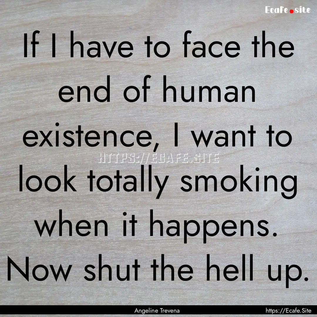 If I have to face the end of human existence,.... : Quote by Angeline Trevena