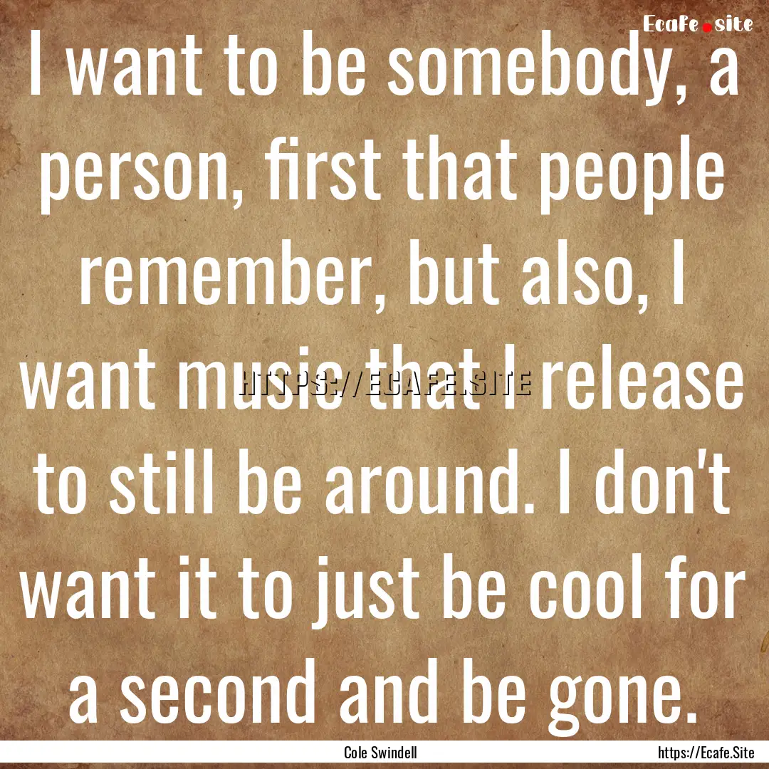 I want to be somebody, a person, first that.... : Quote by Cole Swindell