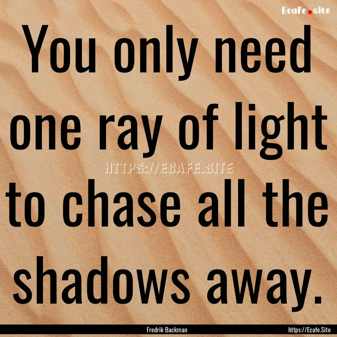 You only need one ray of light to chase all.... : Quote by Fredrik Backman