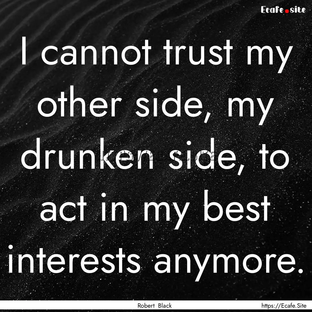 I cannot trust my other side, my drunken.... : Quote by Robert Black