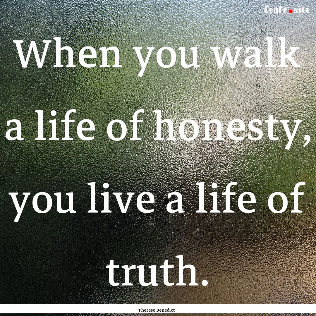 When you walk a life of honesty, you live.... : Quote by Therese Benedict