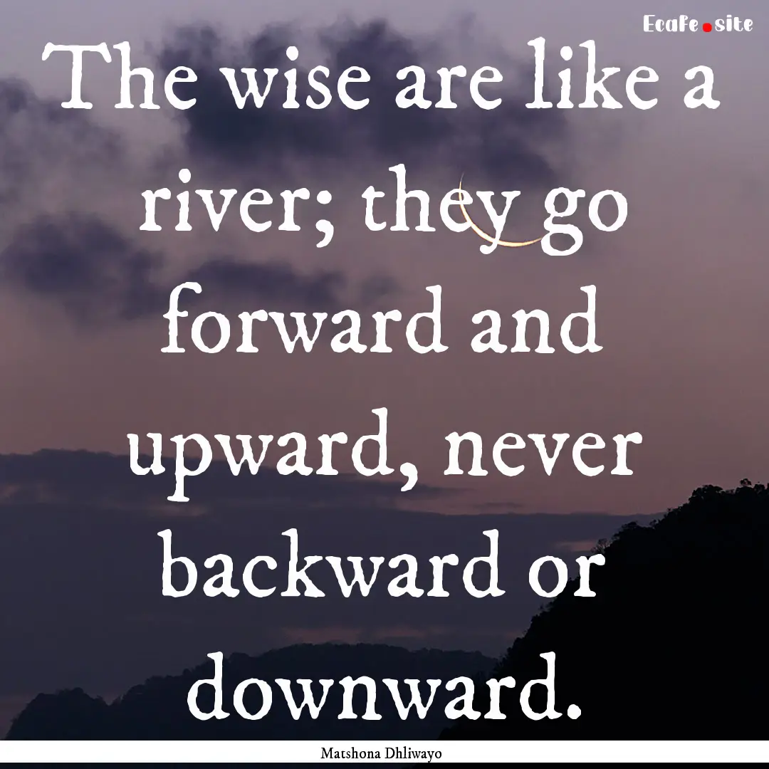 The wise are like a river; they go forward.... : Quote by Matshona Dhliwayo