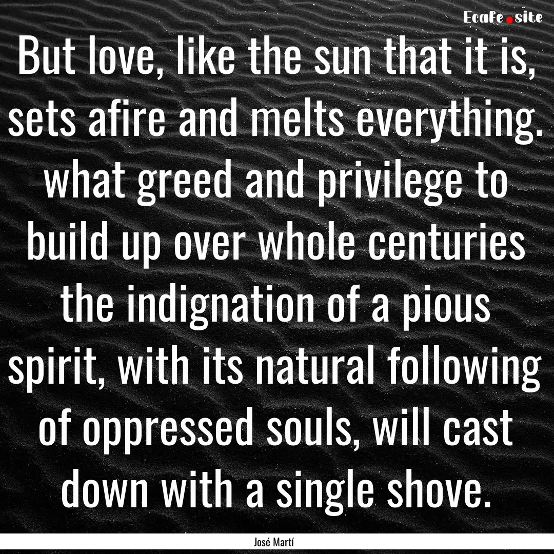 But love, like the sun that it is, sets afire.... : Quote by José Martí