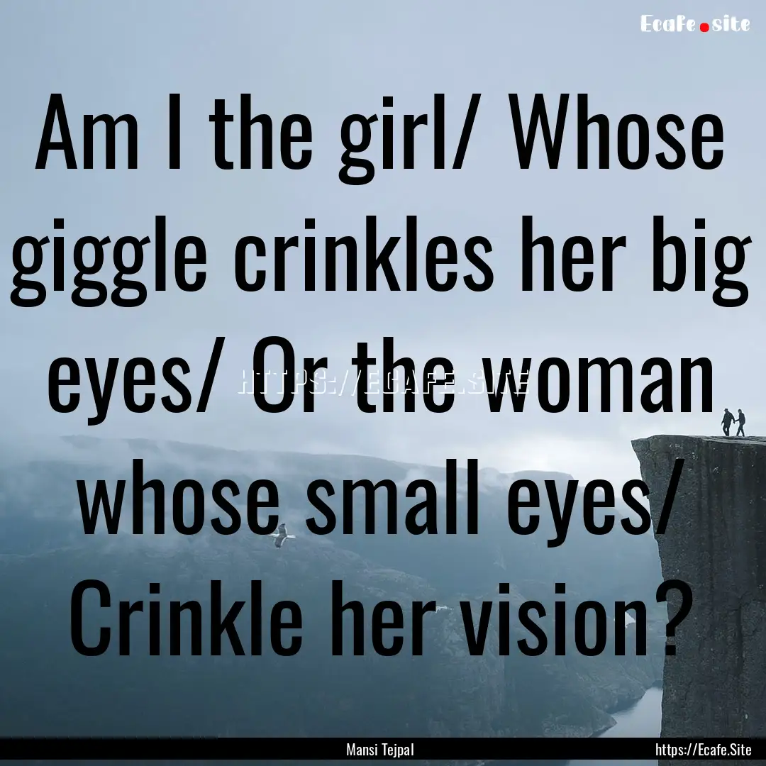 Am I the girl/ Whose giggle crinkles her.... : Quote by Mansi Tejpal