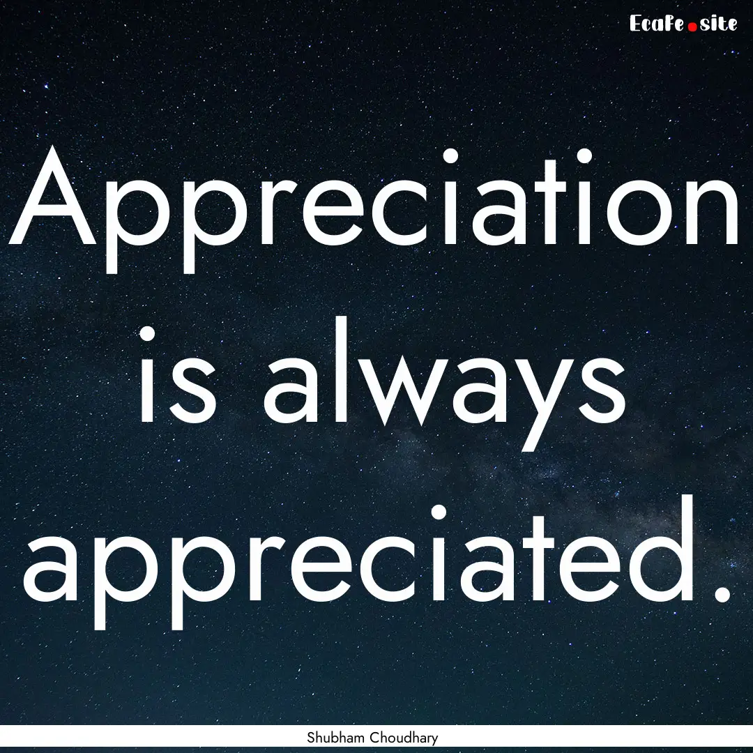 Appreciation is always appreciated. : Quote by Shubham Choudhary