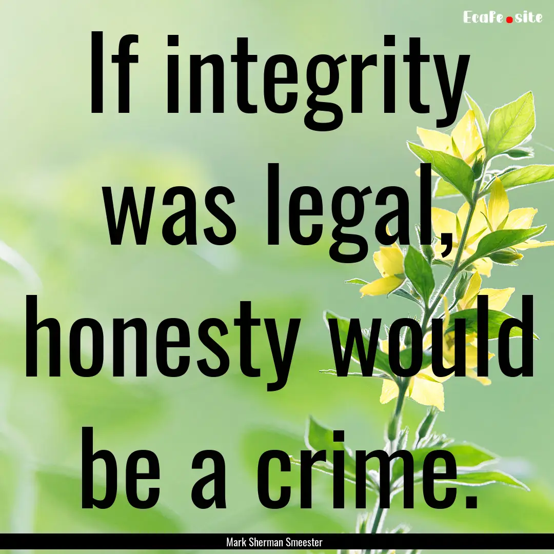 If integrity was legal, honesty would be.... : Quote by Mark Sherman Smeester