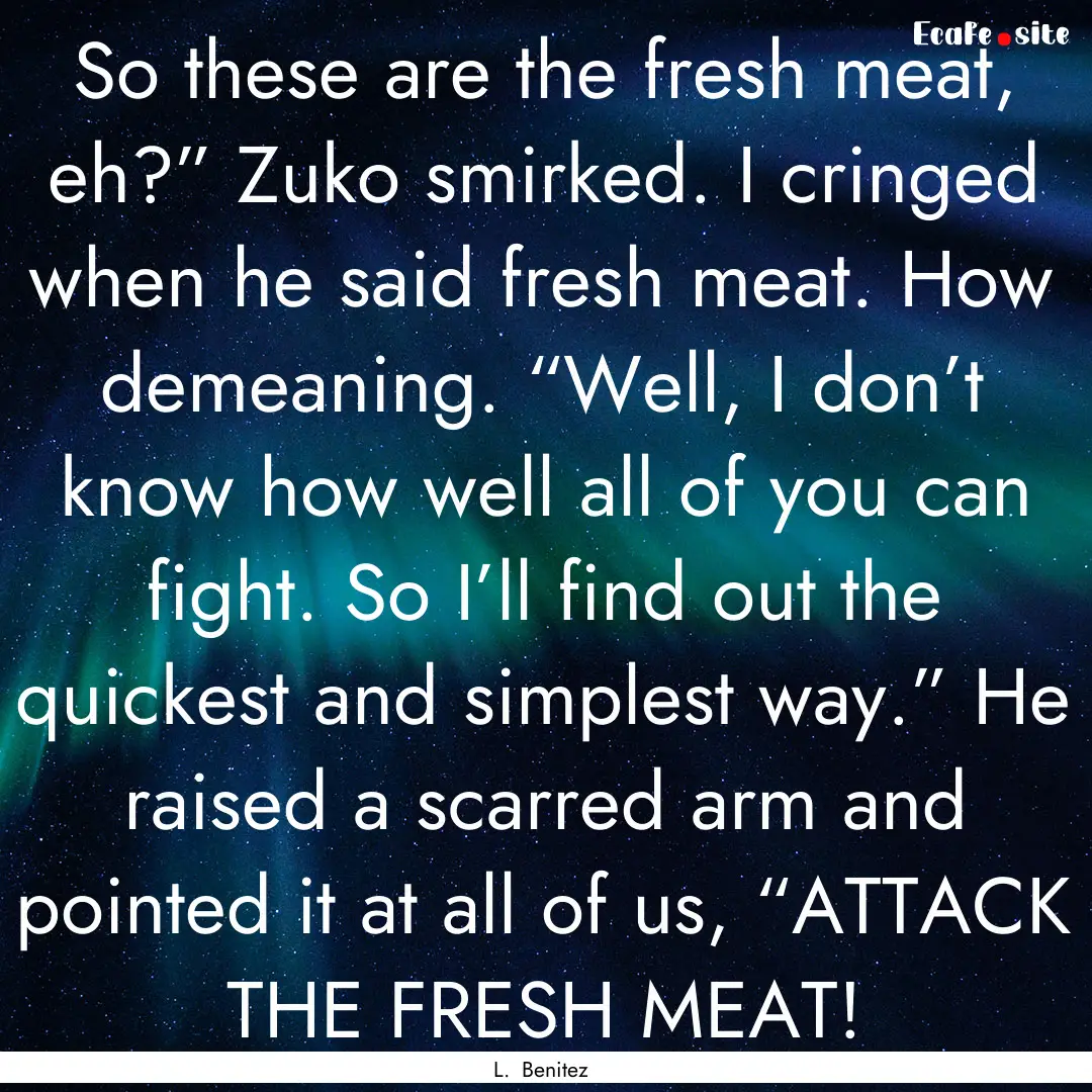 So these are the fresh meat, eh?” Zuko.... : Quote by L. Benitez