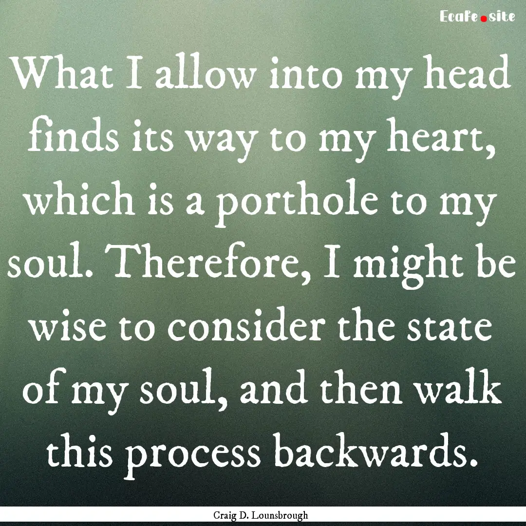 What I allow into my head finds its way to.... : Quote by Craig D. Lounsbrough