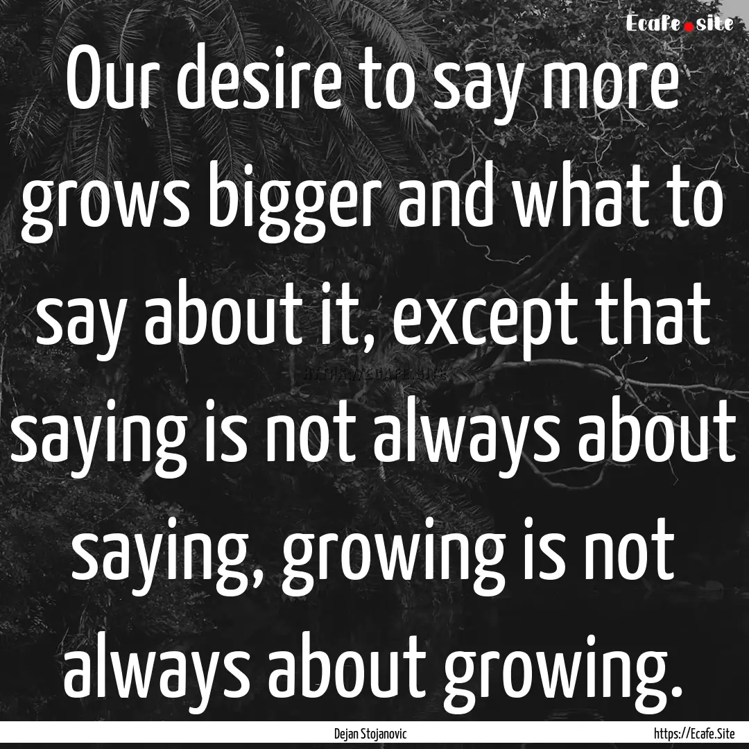 Our desire to say more grows bigger and what.... : Quote by Dejan Stojanovic