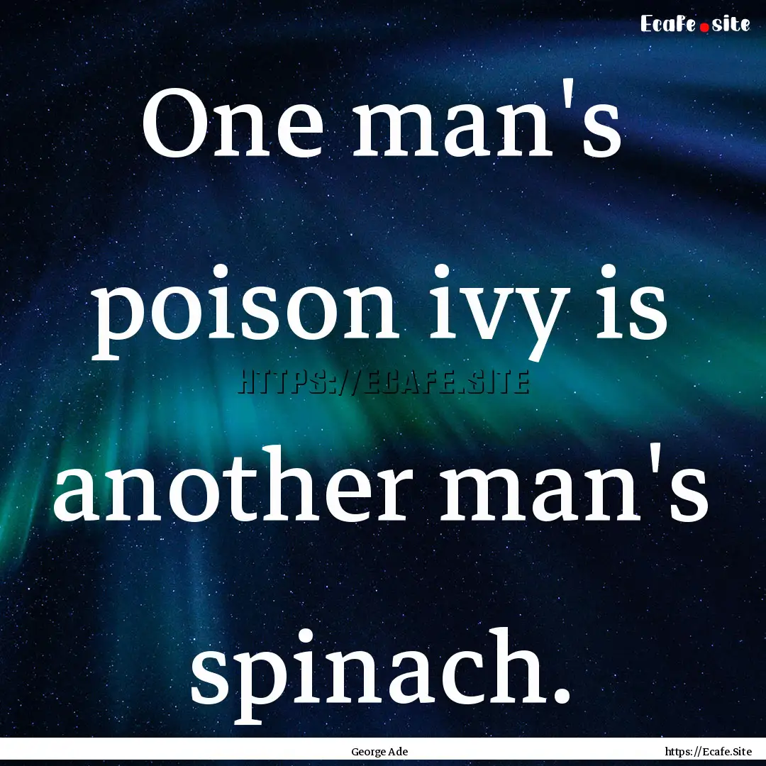 One man's poison ivy is another man's spinach..... : Quote by George Ade