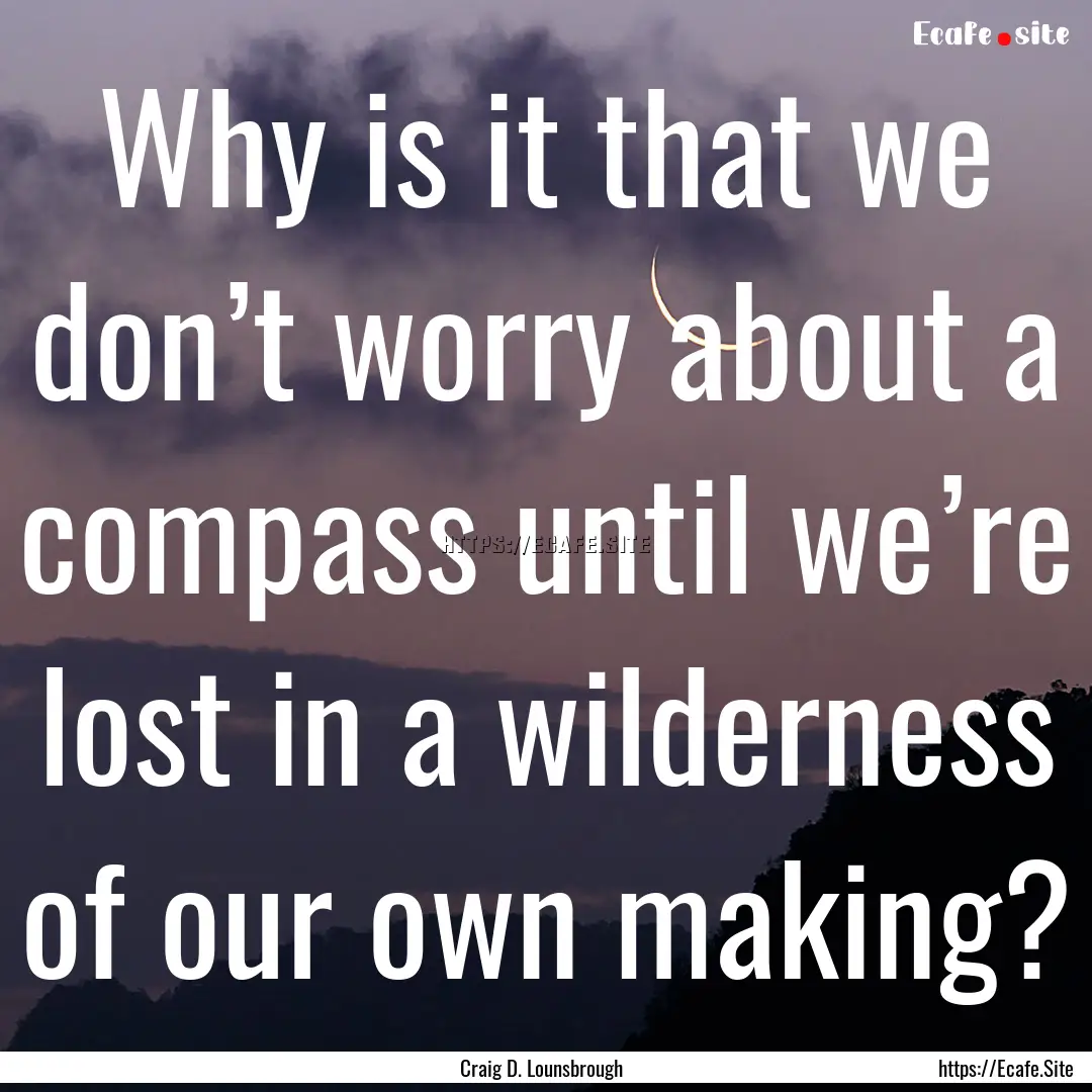 Why is it that we don’t worry about a compass.... : Quote by Craig D. Lounsbrough