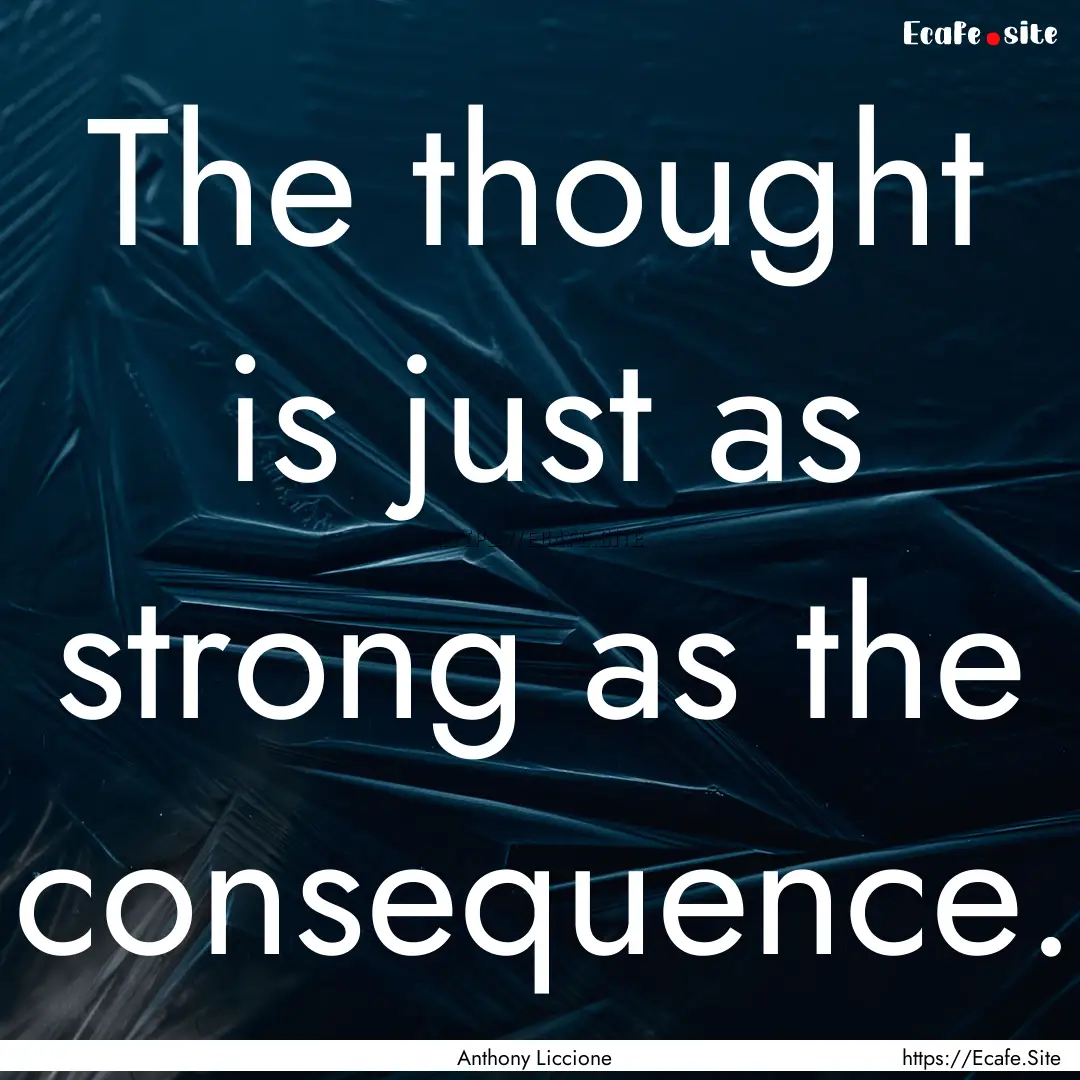 The thought is just as strong as the consequence..... : Quote by Anthony Liccione