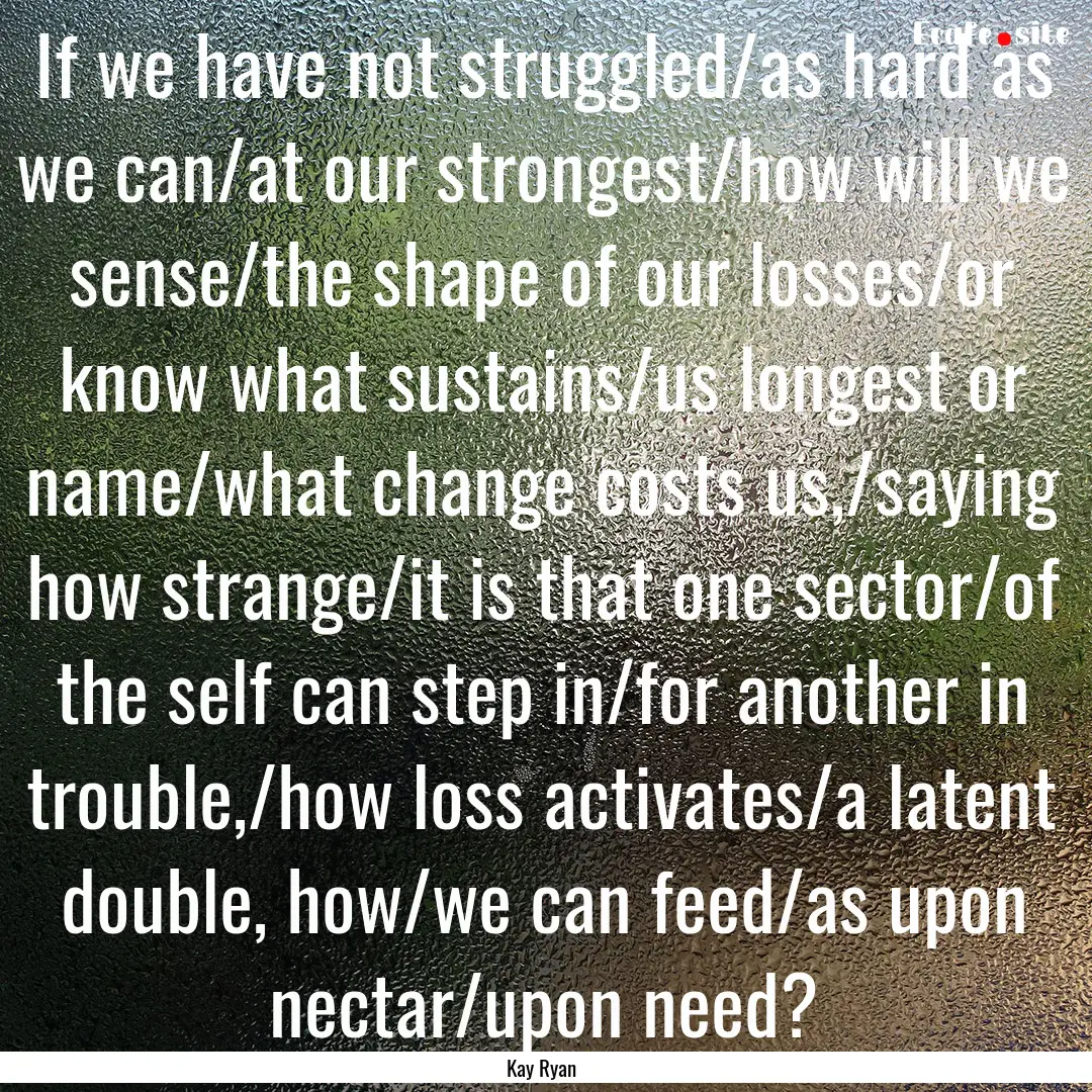 If we have not struggled/as hard as we can/at.... : Quote by Kay Ryan