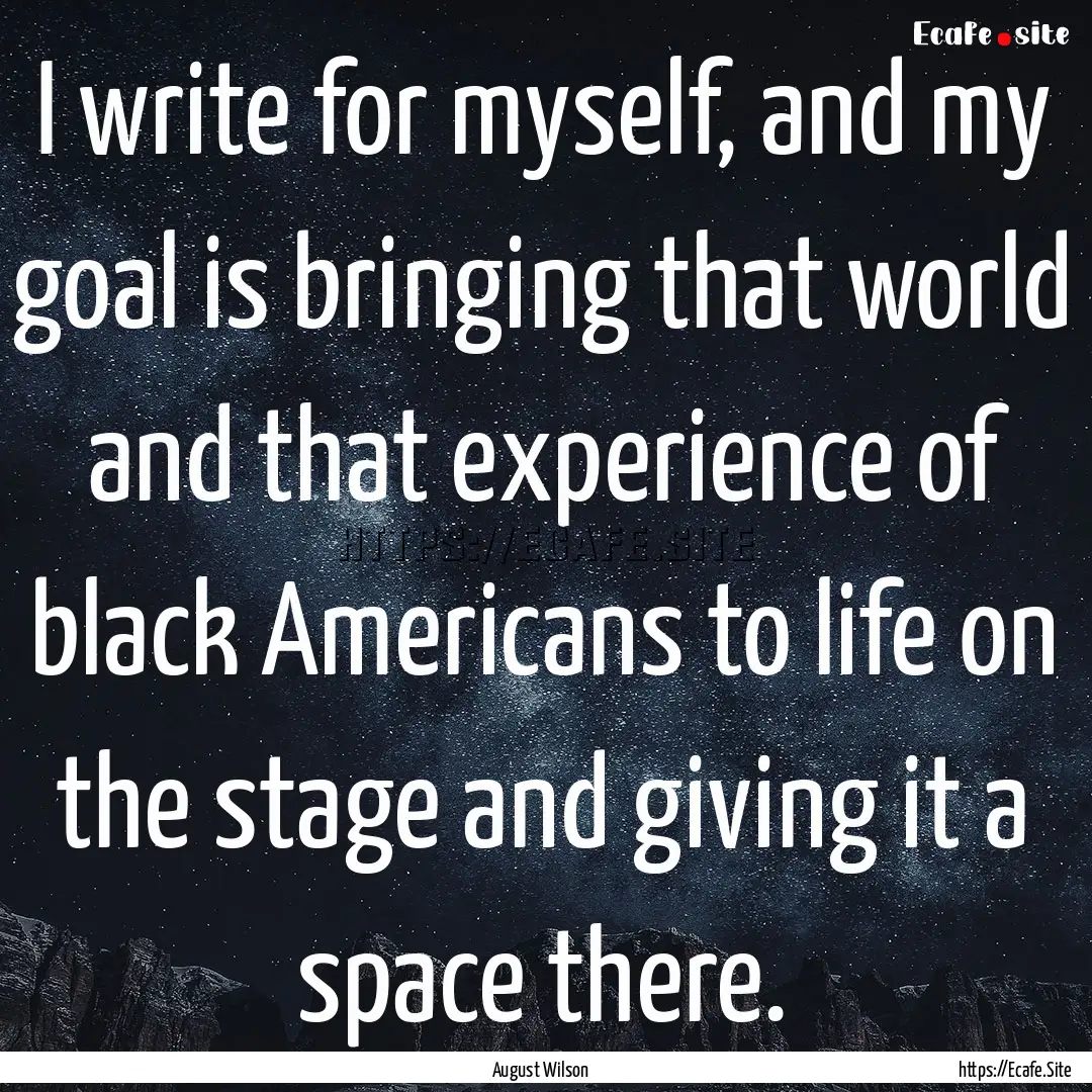 I write for myself, and my goal is bringing.... : Quote by August Wilson