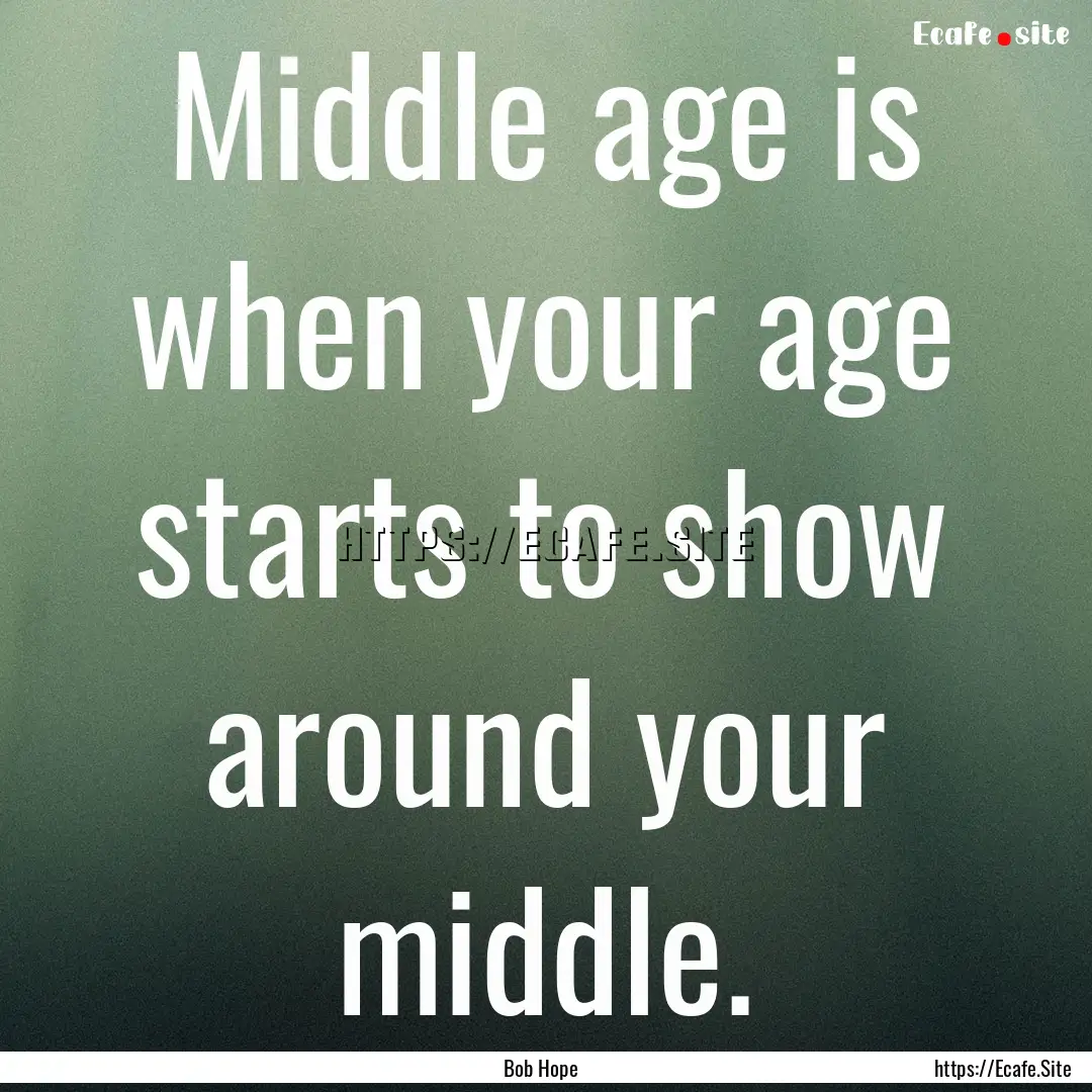 Middle age is when your age starts to show.... : Quote by Bob Hope