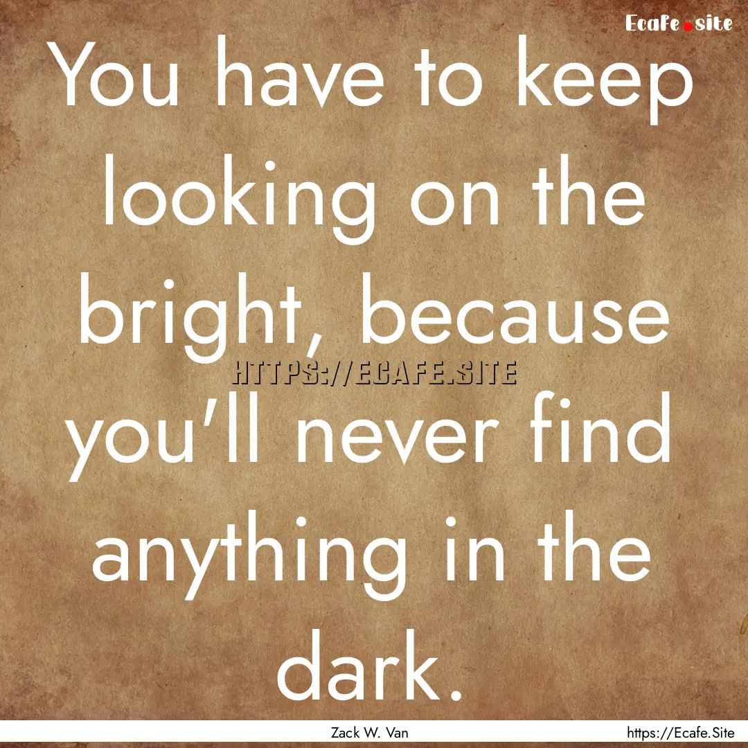 You have to keep looking on the bright, because.... : Quote by Zack W. Van