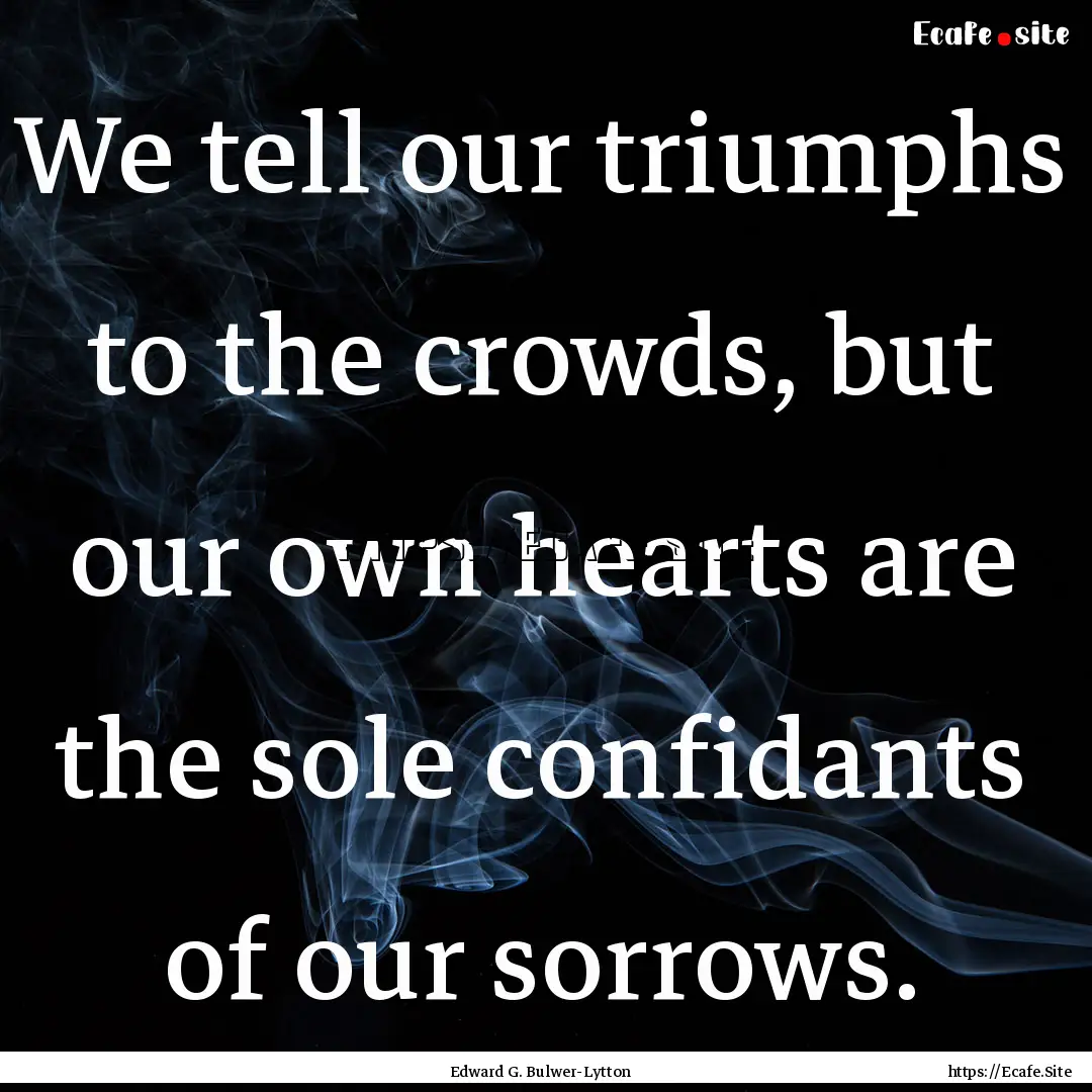 We tell our triumphs to the crowds, but our.... : Quote by Edward G. Bulwer-Lytton