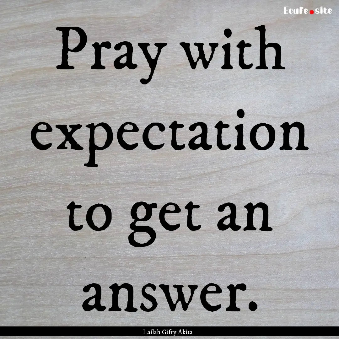 Pray with expectation to get an answer. : Quote by Lailah Gifty Akita