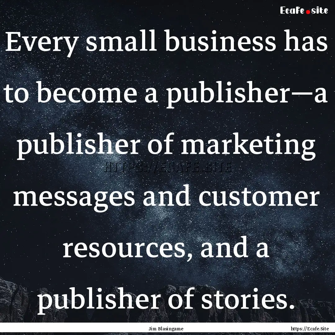 Every small business has to become a publisher—a.... : Quote by Jim Blasingame