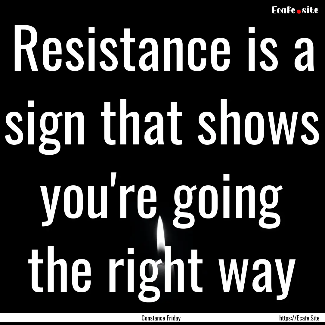 Resistance is a sign that shows you're going.... : Quote by Constance Friday