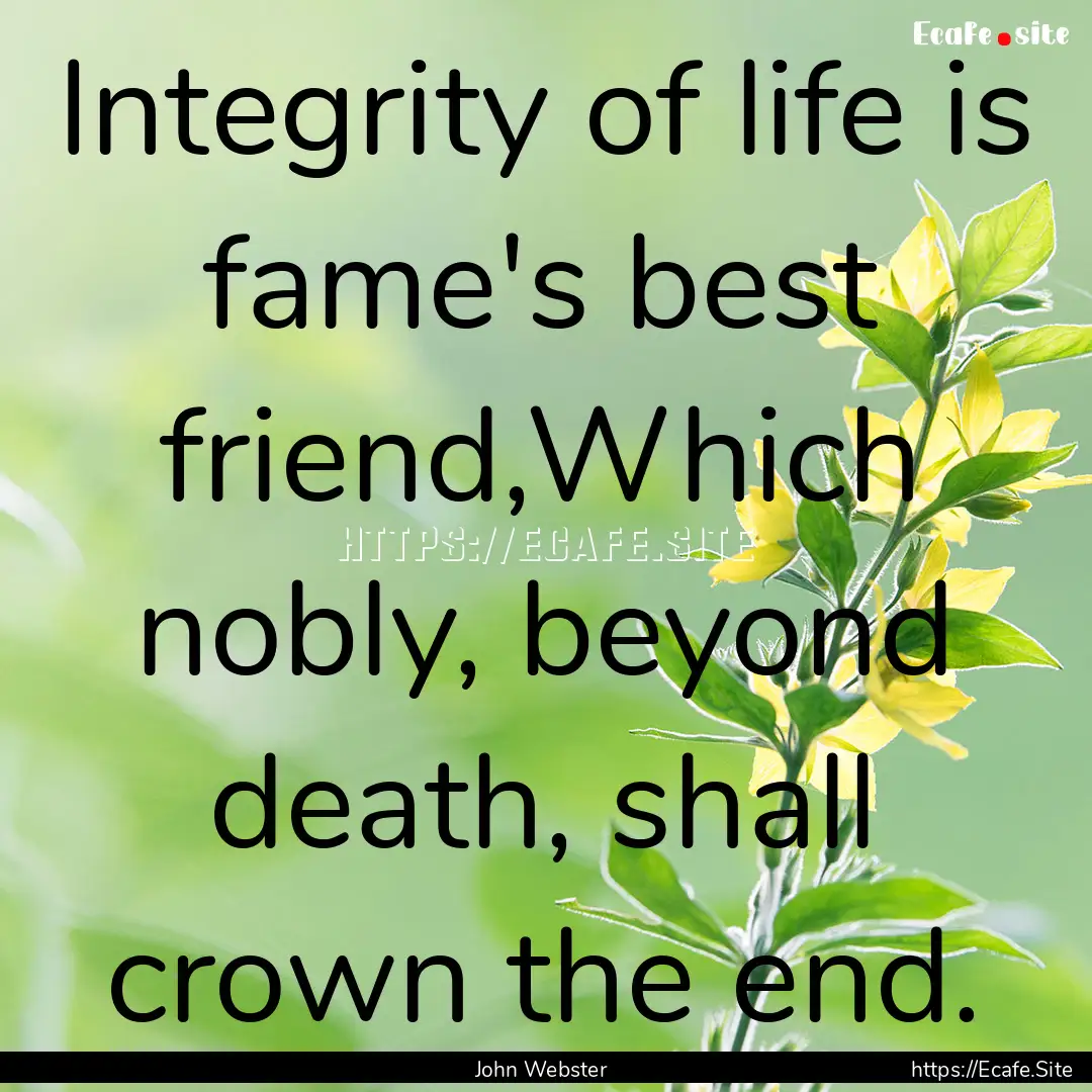 Integrity of life is fame's best friend,Which.... : Quote by John Webster