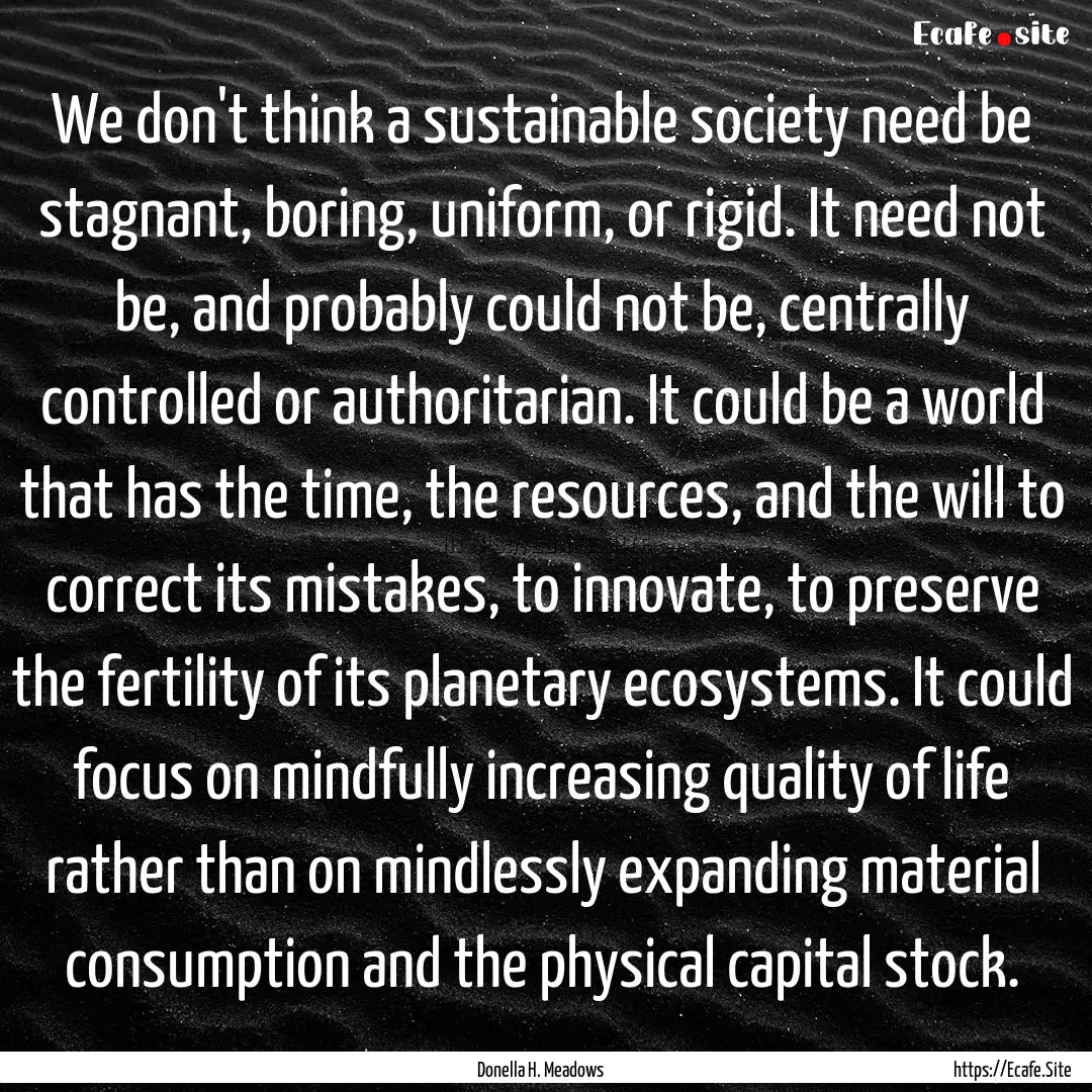 We don't think a sustainable society need.... : Quote by Donella H. Meadows