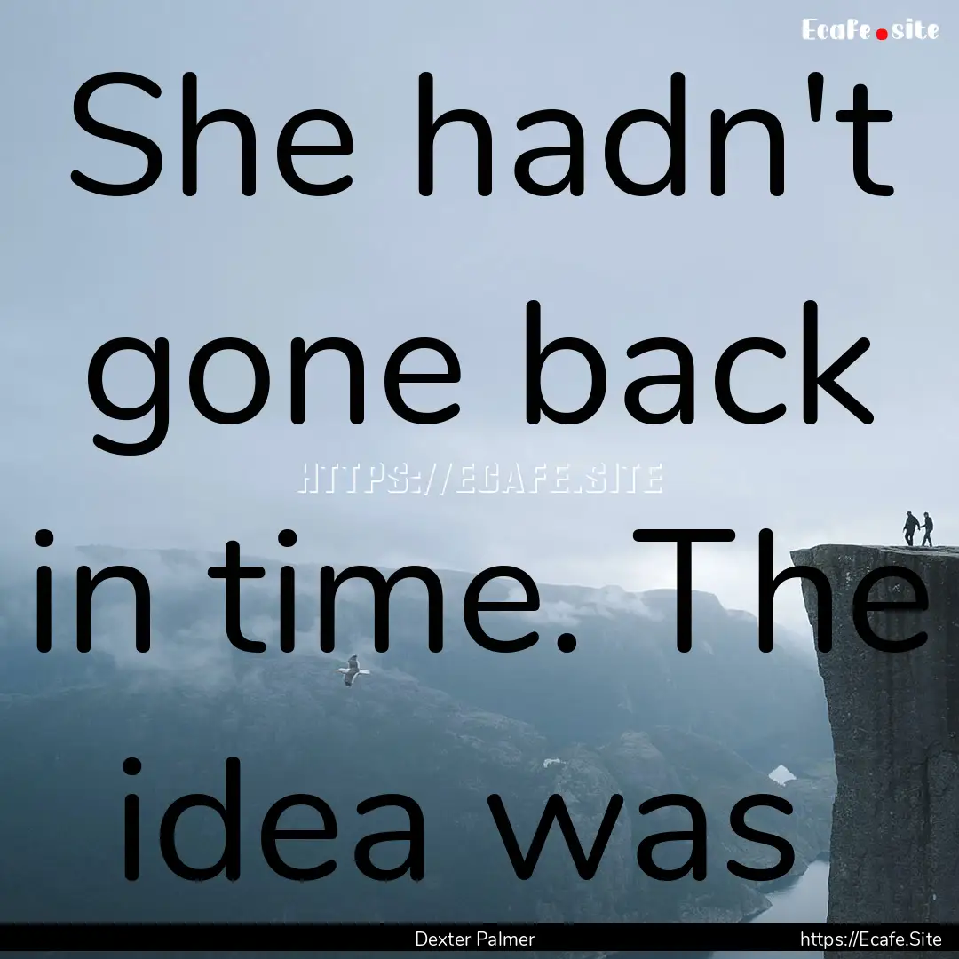 She hadn't gone back in time. The idea was .... : Quote by Dexter Palmer