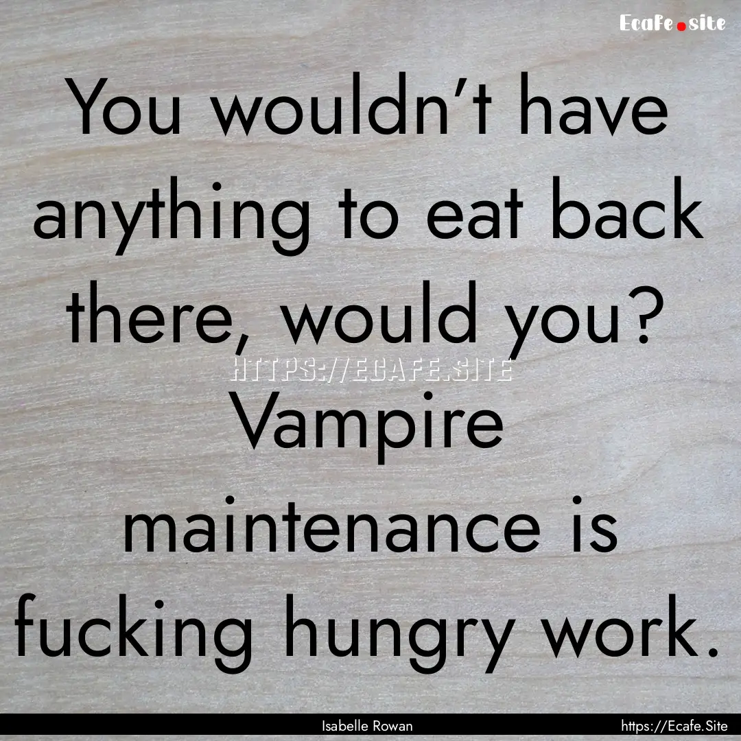 You wouldn’t have anything to eat back.... : Quote by Isabelle Rowan