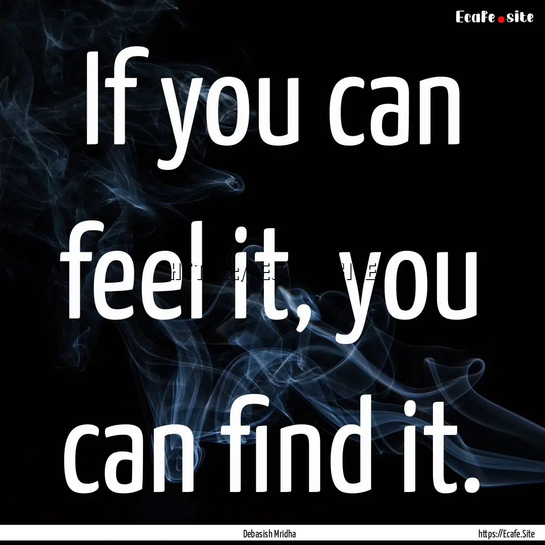 If you can feel it, you can find it. : Quote by Debasish Mridha