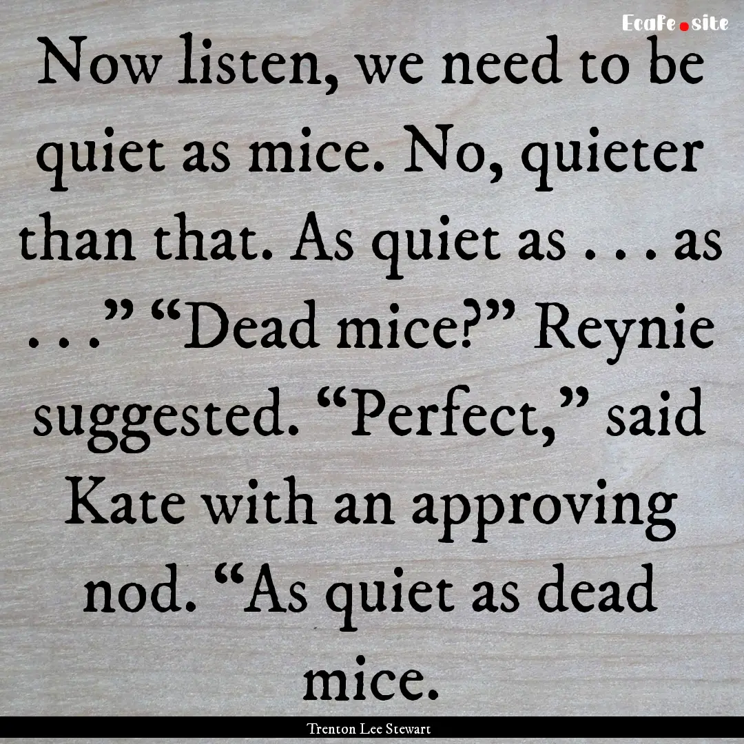 Now listen, we need to be quiet as mice..... : Quote by Trenton Lee Stewart