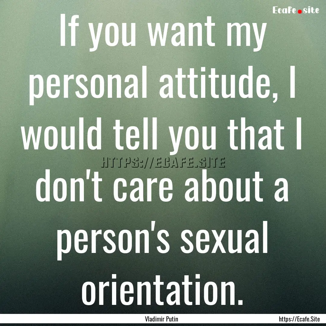 If you want my personal attitude, I would.... : Quote by Vladimir Putin