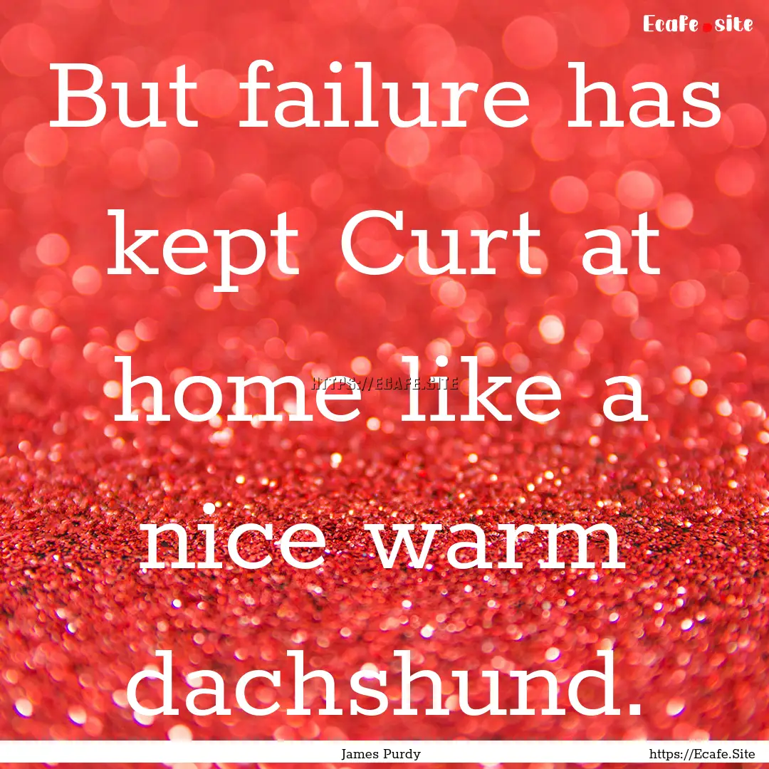 But failure has kept Curt at home like a.... : Quote by James Purdy