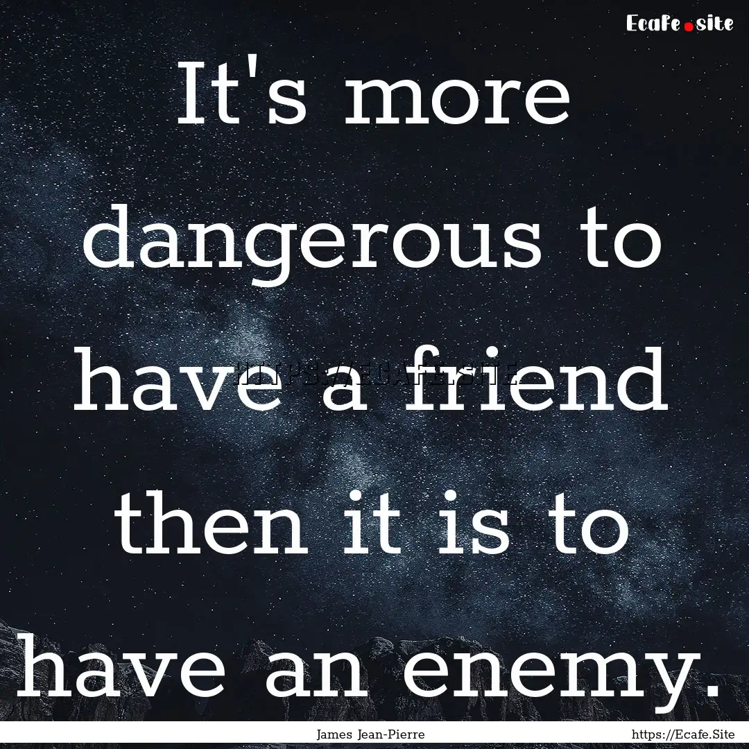 It's more dangerous to have a friend then.... : Quote by James Jean-Pierre