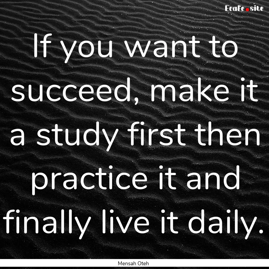 If you want to succeed, make it a study first.... : Quote by Mensah Oteh