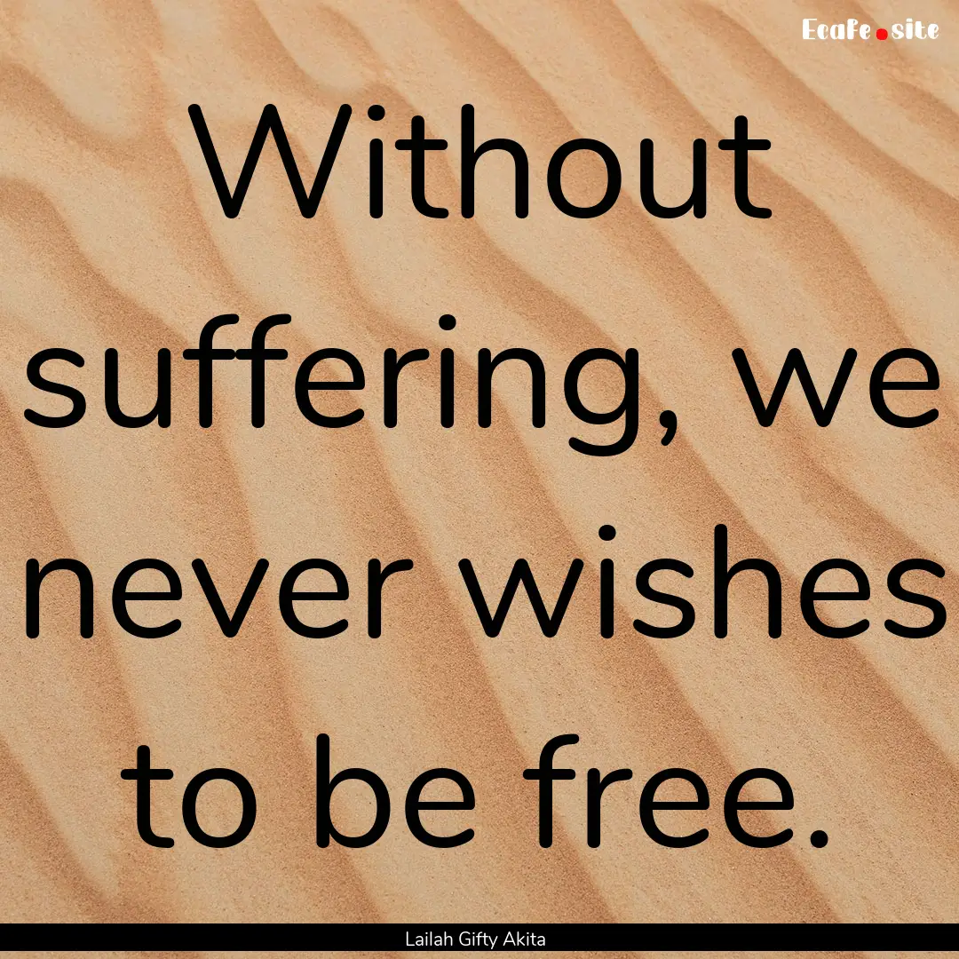 Without suffering, we never wishes to be.... : Quote by Lailah Gifty Akita