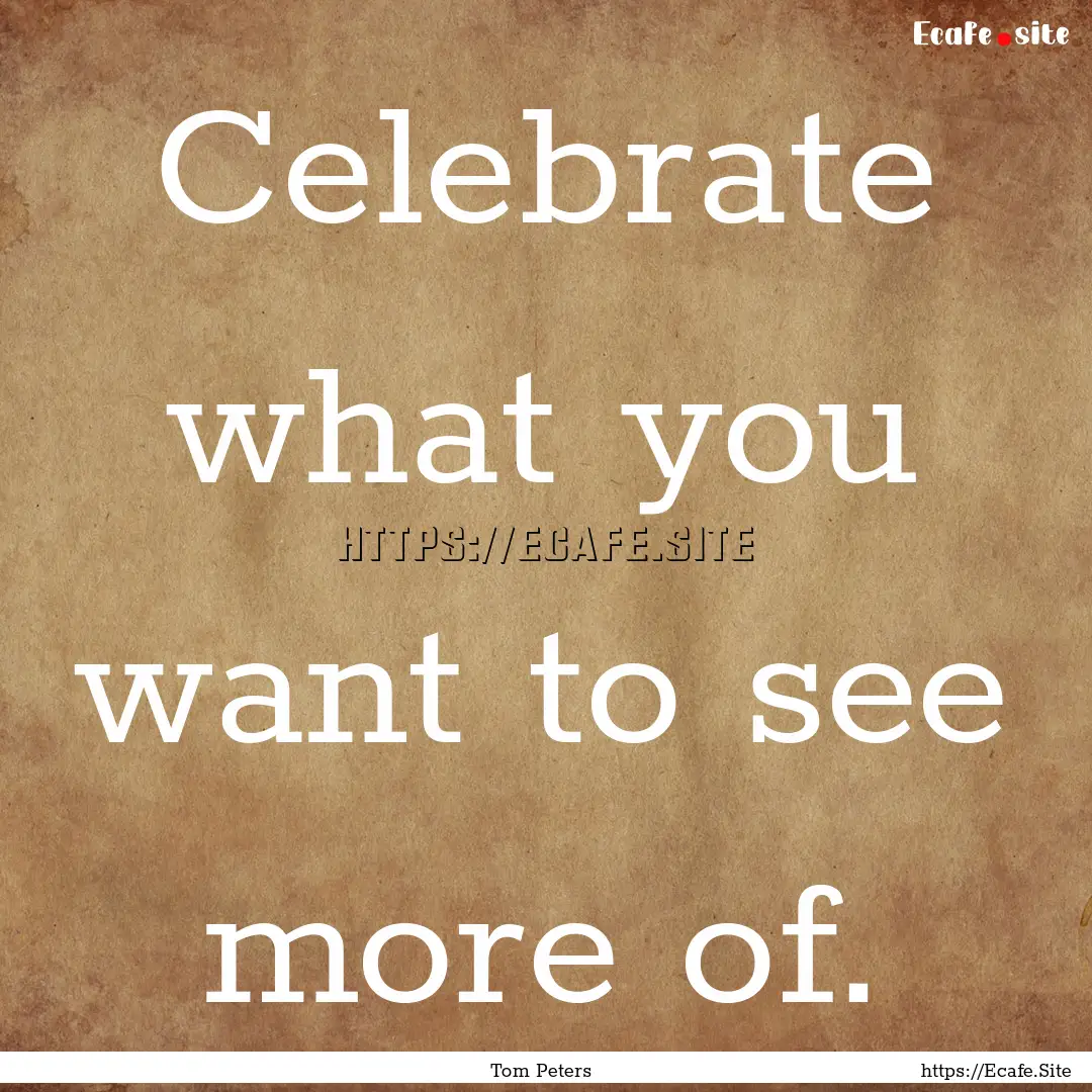 Celebrate what you want to see more of. : Quote by Tom Peters