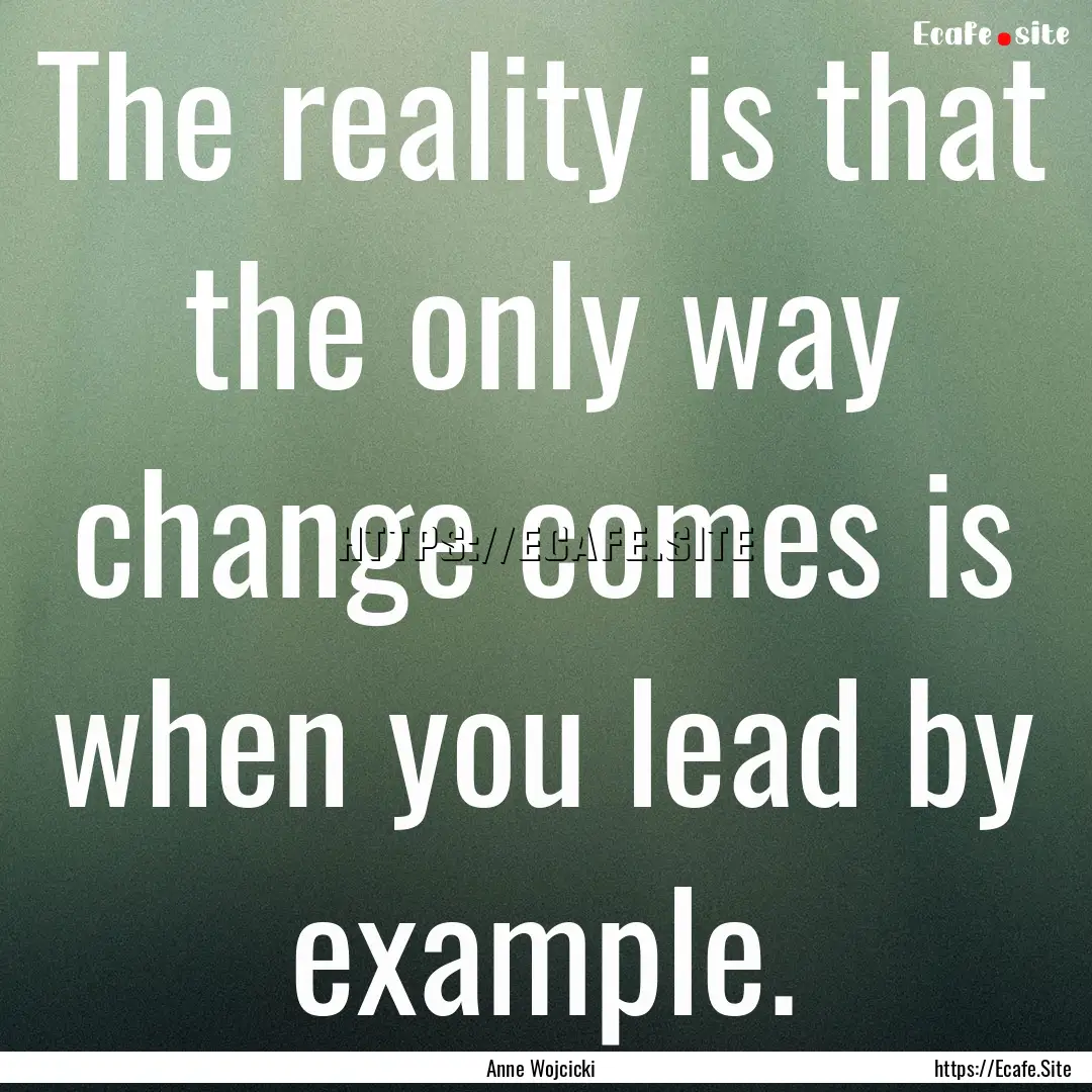 The reality is that the only way change comes.... : Quote by Anne Wojcicki