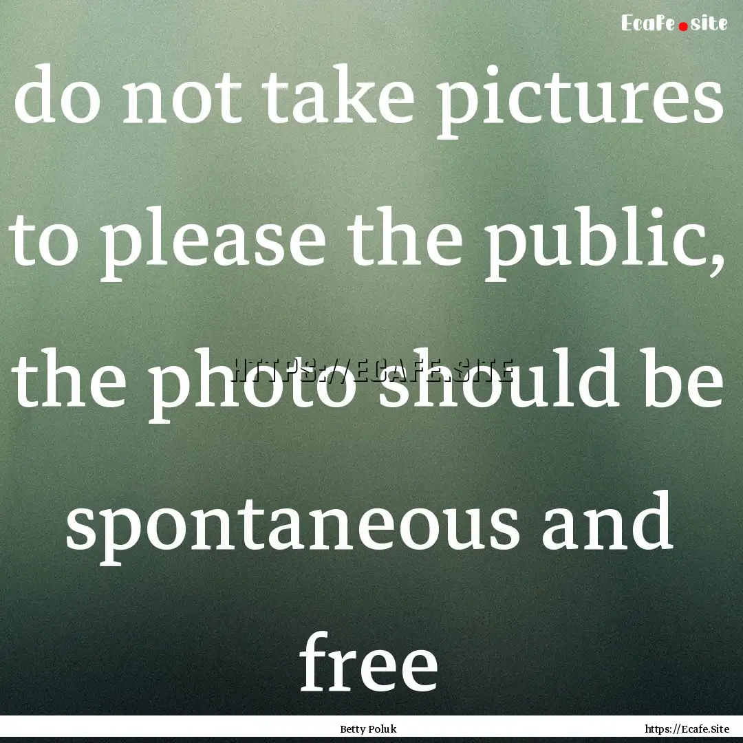 do not take pictures to please the public,.... : Quote by Betty Poluk