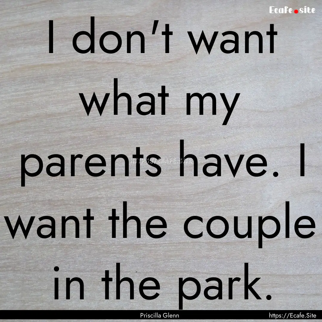 I don't want what my parents have. I want.... : Quote by Priscilla Glenn