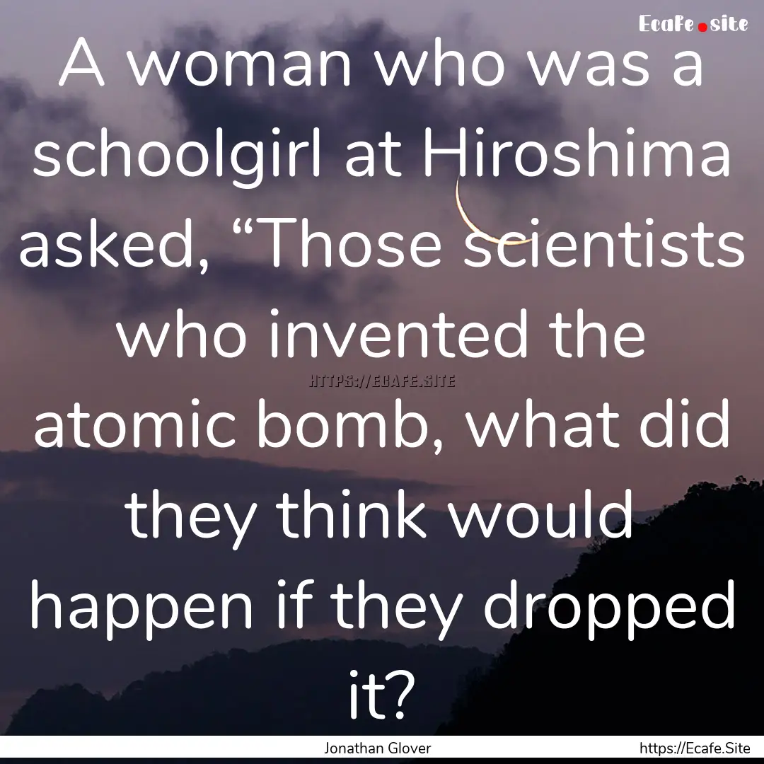 A woman who was a schoolgirl at Hiroshima.... : Quote by Jonathan Glover