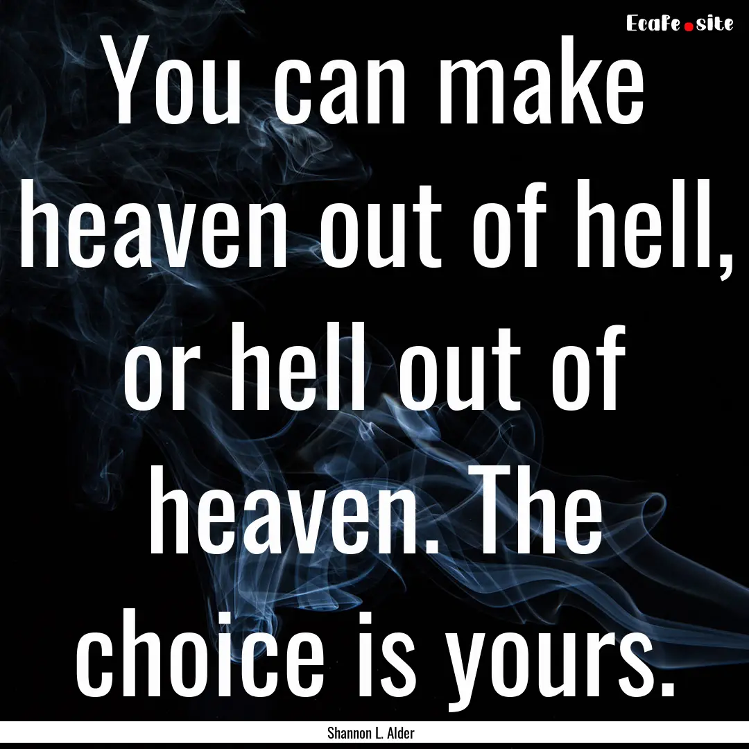 You can make heaven out of hell, or hell.... : Quote by Shannon L. Alder