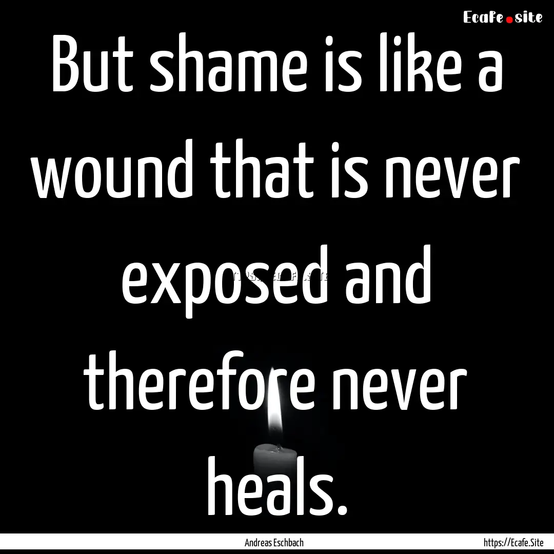 But shame is like a wound that is never exposed.... : Quote by Andreas Eschbach