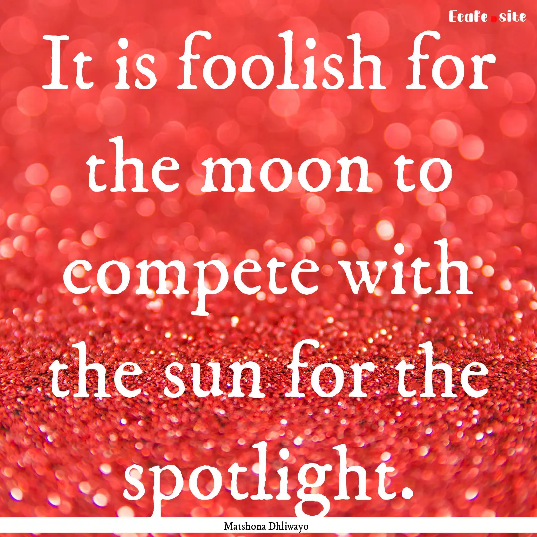 It is foolish for the moon to compete with.... : Quote by Matshona Dhliwayo