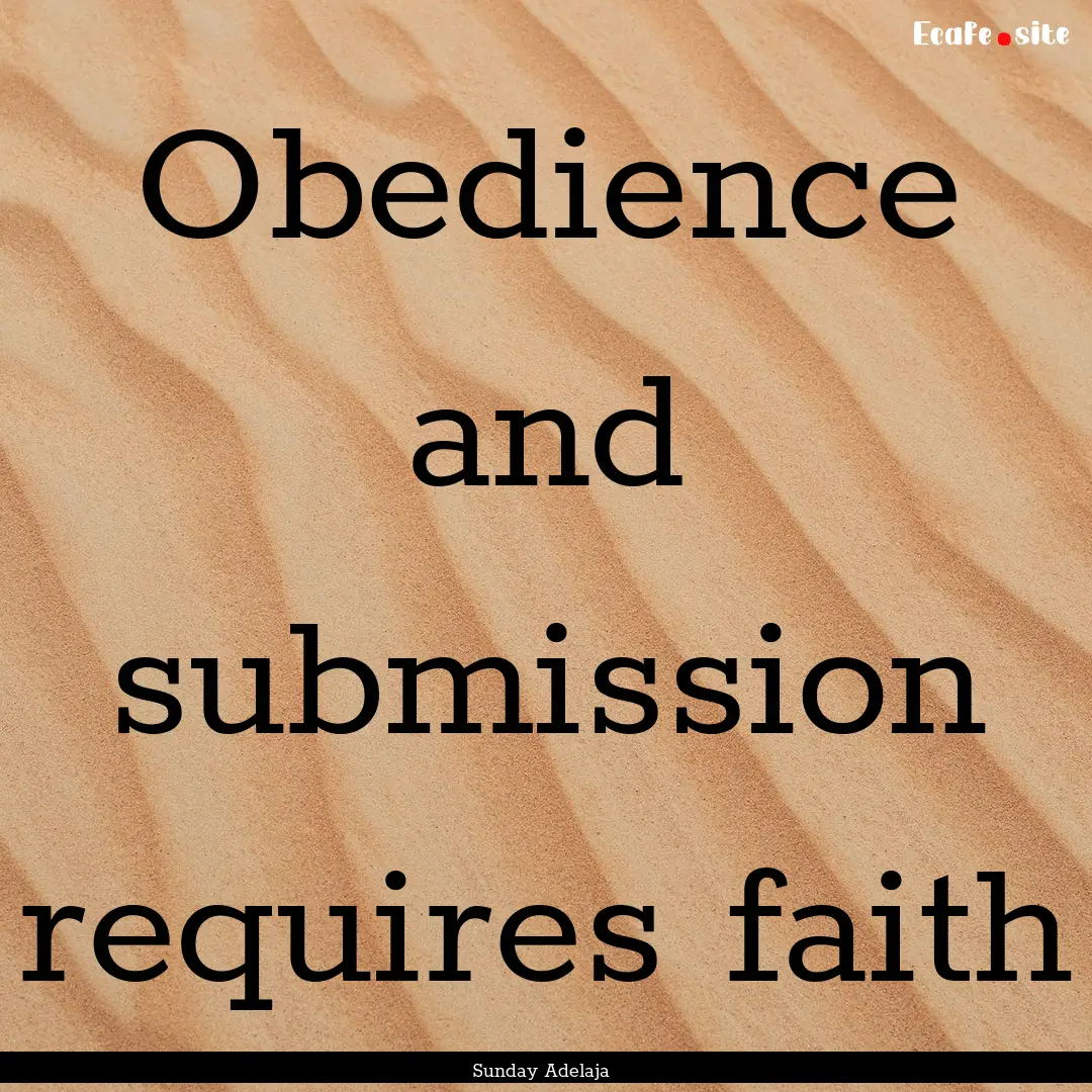 Obedience and submission requires faith : Quote by Sunday Adelaja