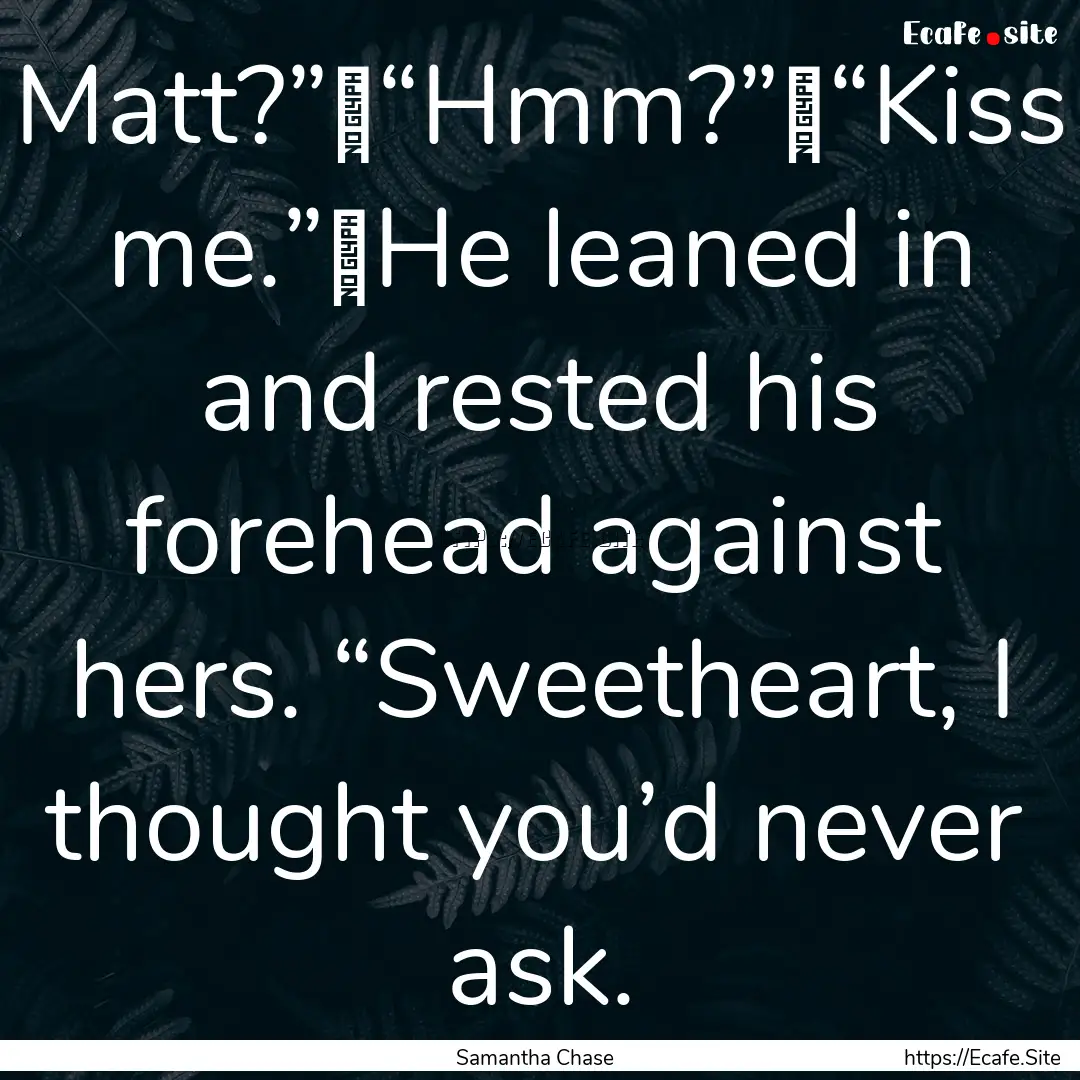 Matt?”	“Hmm?”	“Kiss me.”	He leaned.... : Quote by Samantha Chase